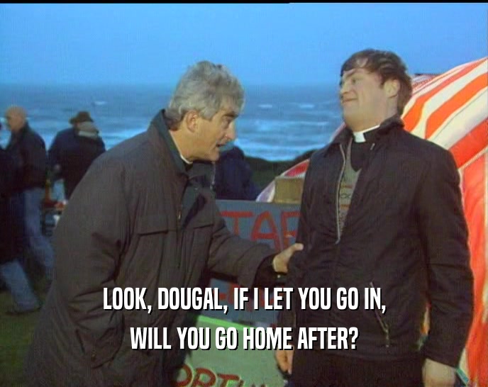 LOOK, DOUGAL, IF I LET YOU GO IN,
 WILL YOU GO HOME AFTER?
 