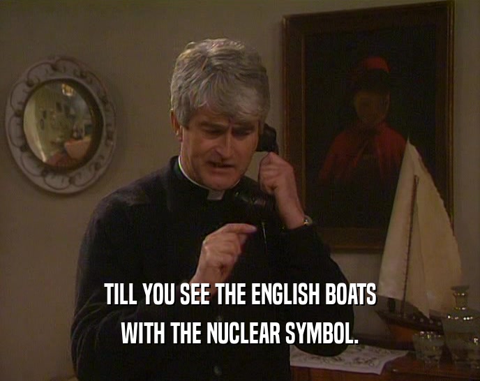TILL YOU SEE THE ENGLISH BOATS
 WITH THE NUCLEAR SYMBOL.
 