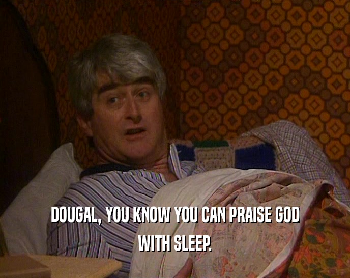 DOUGAL, YOU KNOW YOU CAN PRAISE GOD WITH SLEEP. 