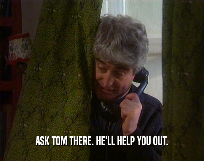 ASK TOM THERE. HE'LL HELP YOU OUT.  