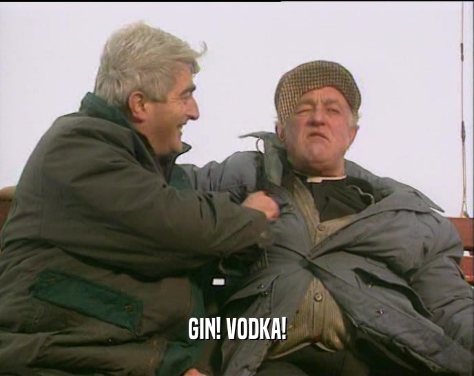 GIN! VODKA!  