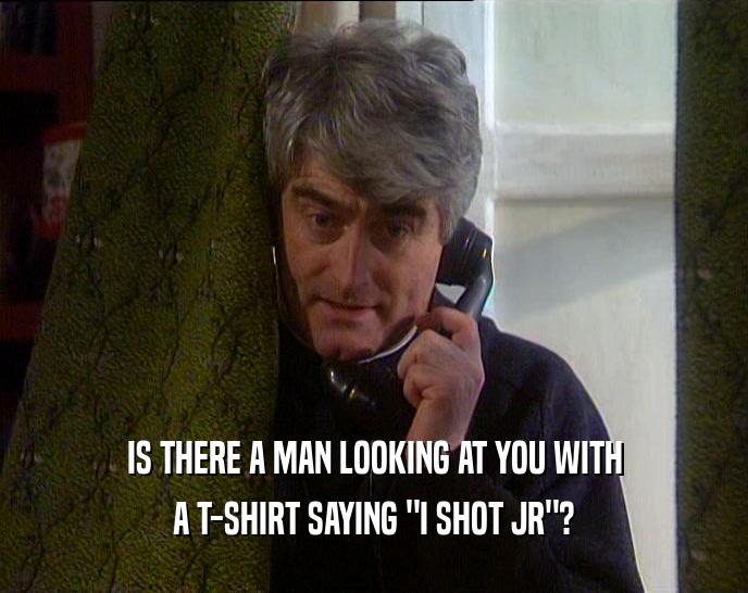 IS THERE A MAN LOOKING AT YOU WITH A T-SHIRT SAYING 
