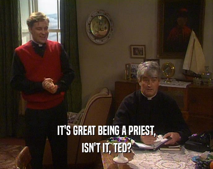 IT'S GREAT BEING A PRIEST,
 ISN'T IT, TED?
 