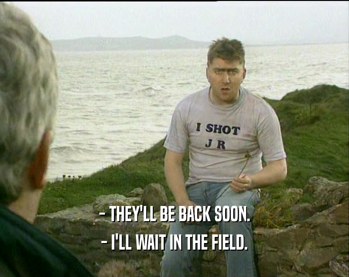 - THEY'LL BE BACK SOON. - I'LL WAIT IN THE FIELD. 
