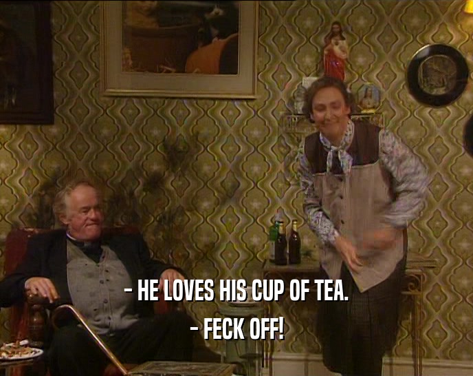 - HE LOVES HIS CUP OF TEA. - FECK OFF! 