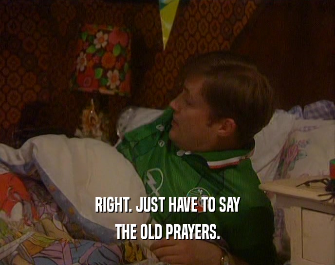 RIGHT. JUST HAVE TO SAY THE OLD PRAYERS. 