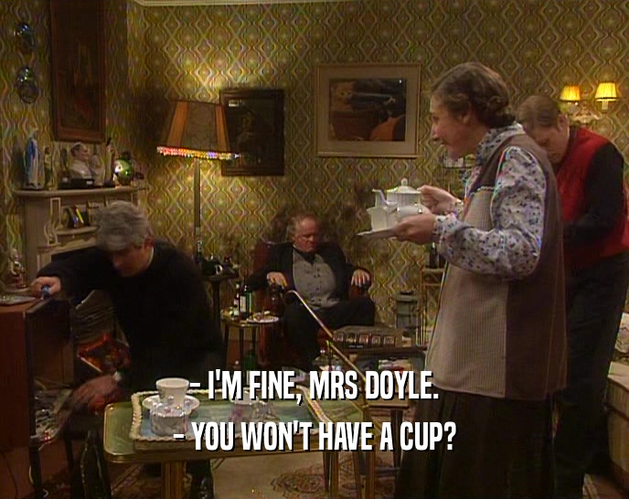 - I'M FINE, MRS DOYLE.
 - YOU WON'T HAVE A CUP?
 