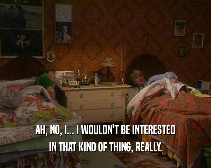 AH, NO, I... I WOULDN'T BE INTERESTED IN THAT KIND OF THING, REALLY. 