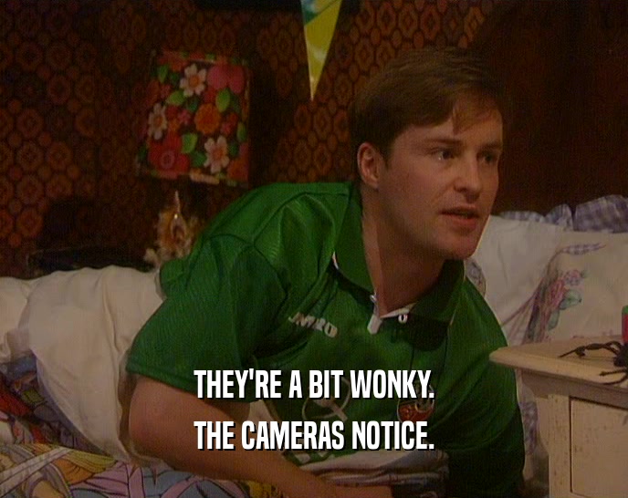 THEY'RE A BIT WONKY. THE CAMERAS NOTICE. 