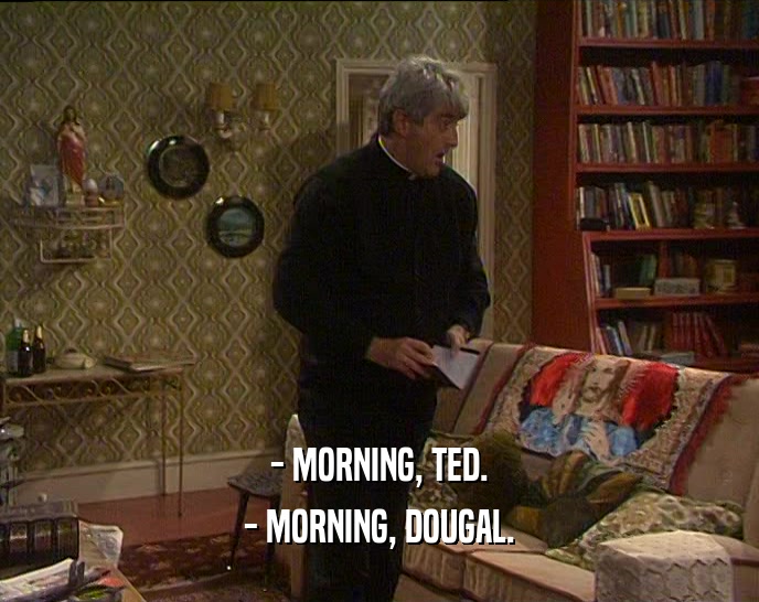 - MORNING, TED. - MORNING, DOUGAL. 