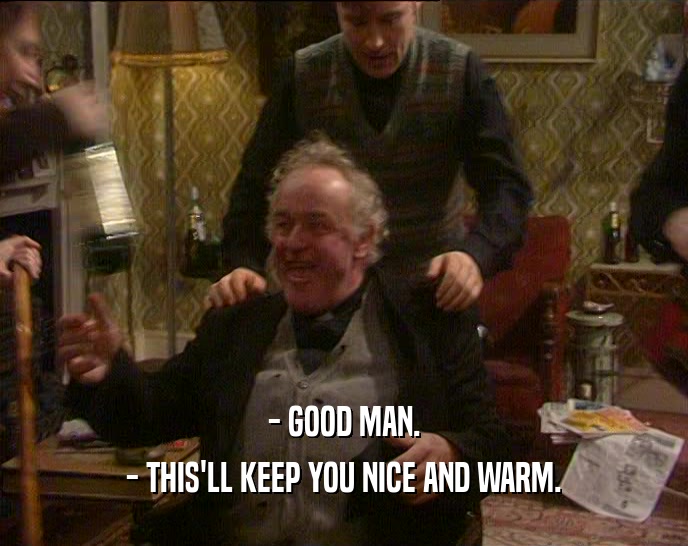 - GOOD MAN. - THIS'LL KEEP YOU NICE AND WARM. 