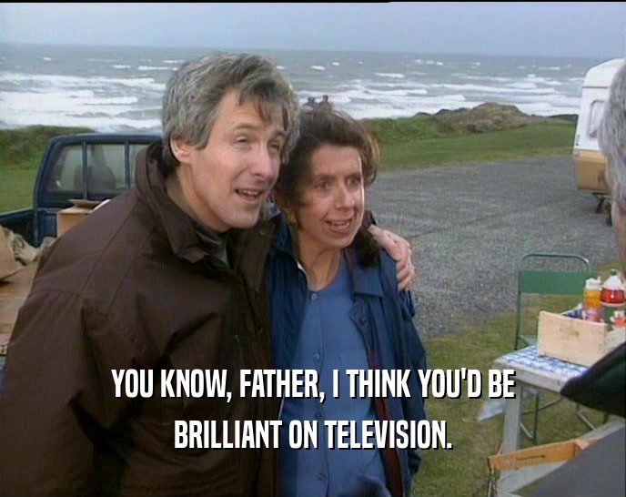 YOU KNOW, FATHER, I THINK YOU'D BE BRILLIANT ON TELEVISION. 