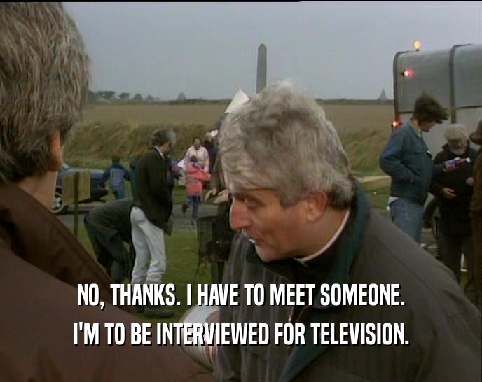 NO, THANKS. I HAVE TO MEET SOMEONE. I'M TO BE INTERVIEWED FOR TELEVISION. 