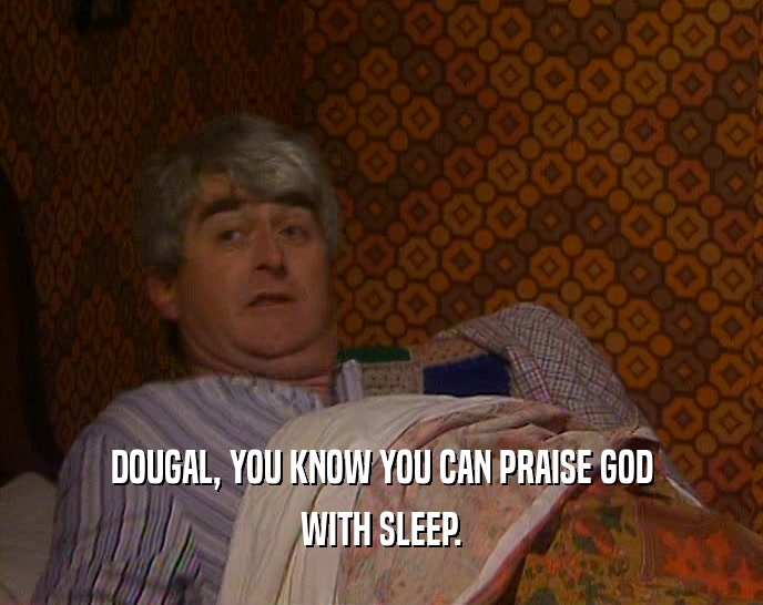 DOUGAL, YOU KNOW YOU CAN PRAISE GOD
 WITH SLEEP.
 