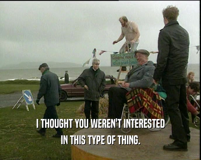 I THOUGHT YOU WEREN'T INTERESTED IN THIS TYPE OF THING. 