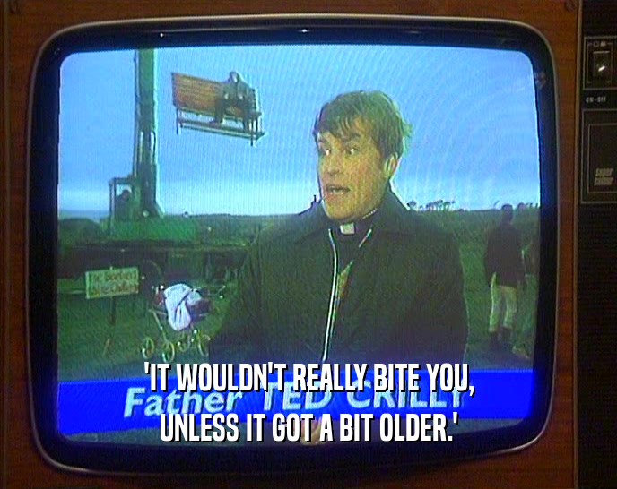'IT WOULDN'T REALLY BITE YOU, UNLESS IT GOT A BIT OLDER.' 
