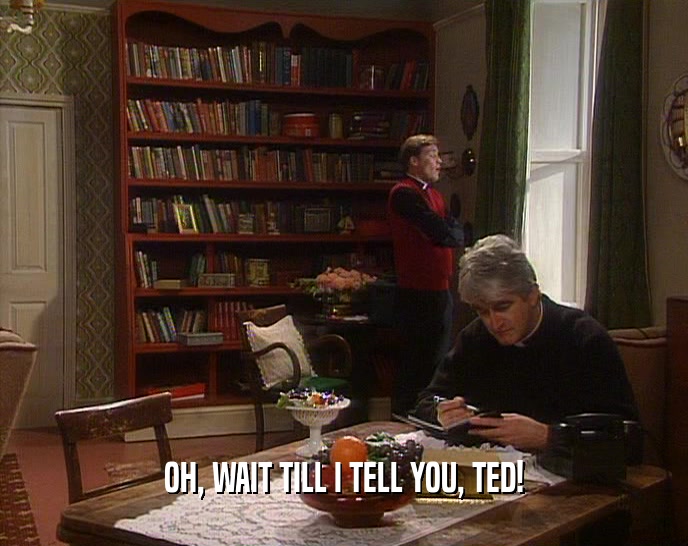 OH, WAIT TILL I TELL YOU, TED!  