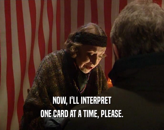 NOW, I'LL INTERPRET ONE CARD AT A TIME, PLEASE. 