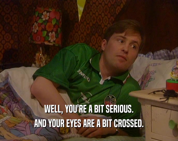 WELL, YOU'RE A BIT SERIOUS. AND YOUR EYES ARE A BIT CROSSED. 