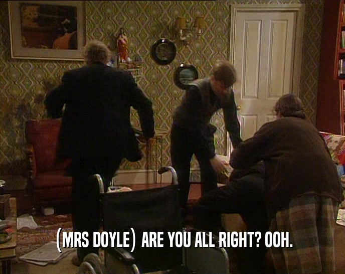 (MRS DOYLE) ARE YOU ALL RIGHT? OOH.  