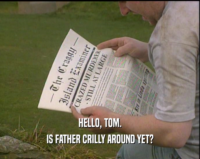 HELLO, TOM. IS FATHER CRILLY AROUND YET? 