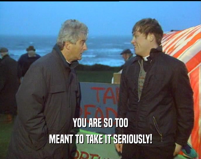 YOU ARE SO TOO MEANT TO TAKE IT SERIOUSLY! 