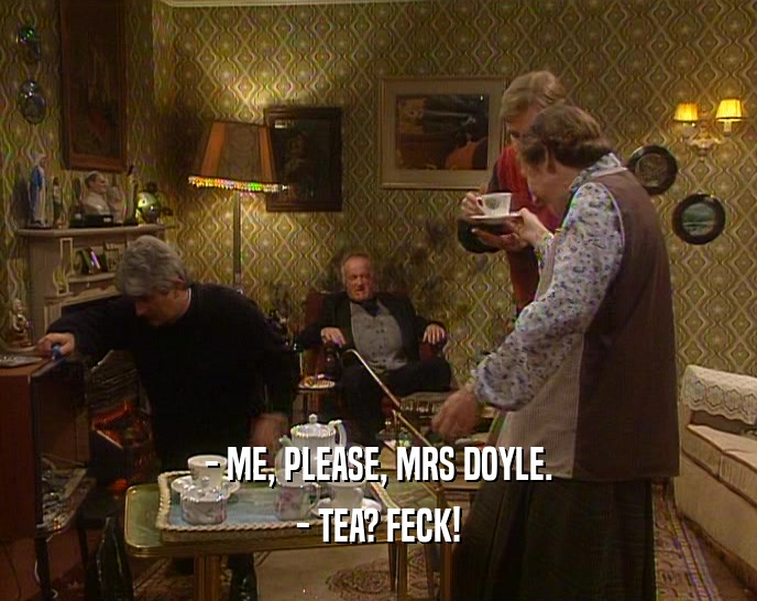 - ME, PLEASE, MRS DOYLE.
 - TEA? FECK!
 