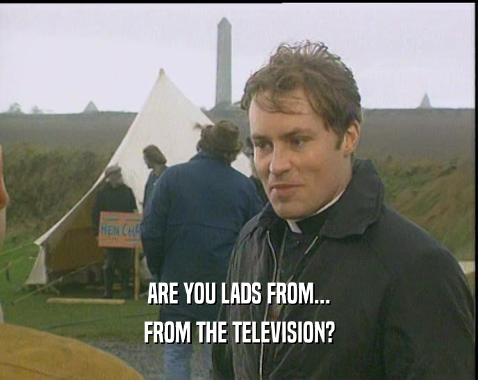 ARE YOU LADS FROM...
 FROM THE TELEVISION?
 