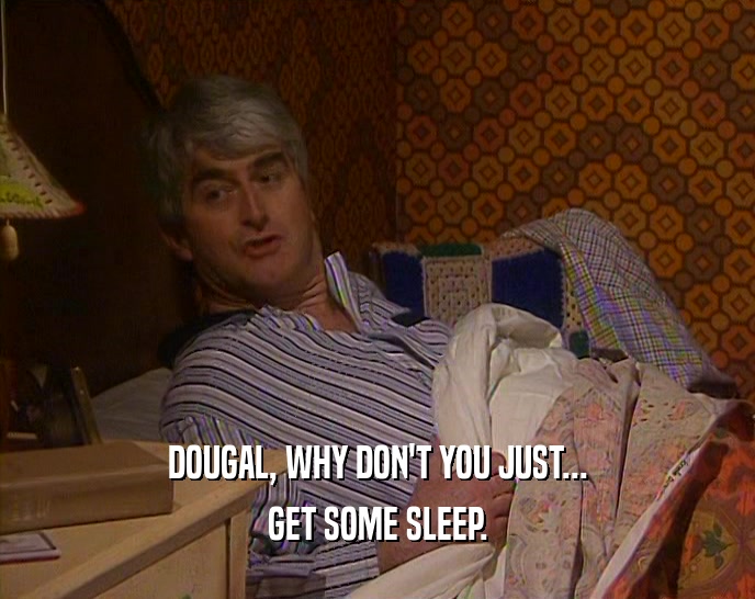 DOUGAL, WHY DON'T YOU JUST... GET SOME SLEEP. 