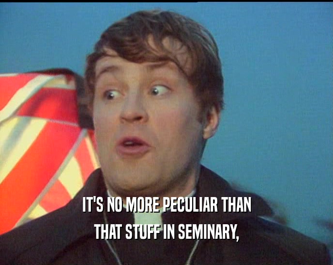 IT'S NO MORE PECULIAR THAN
 THAT STUFF IN SEMINARY,
 