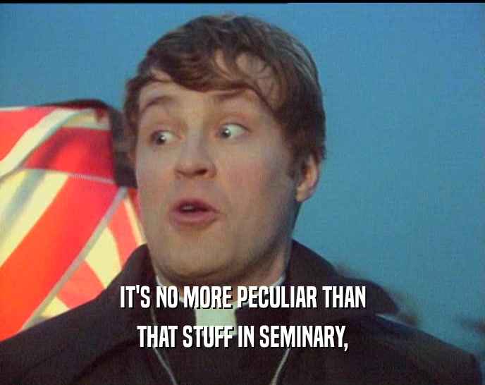 IT'S NO MORE PECULIAR THAN THAT STUFF IN SEMINARY, 