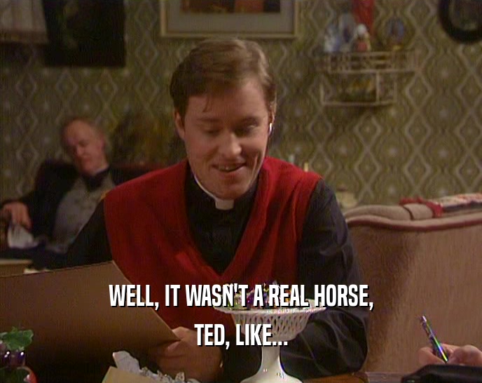 WELL, IT WASN'T A REAL HORSE,
 TED, LIKE...
 