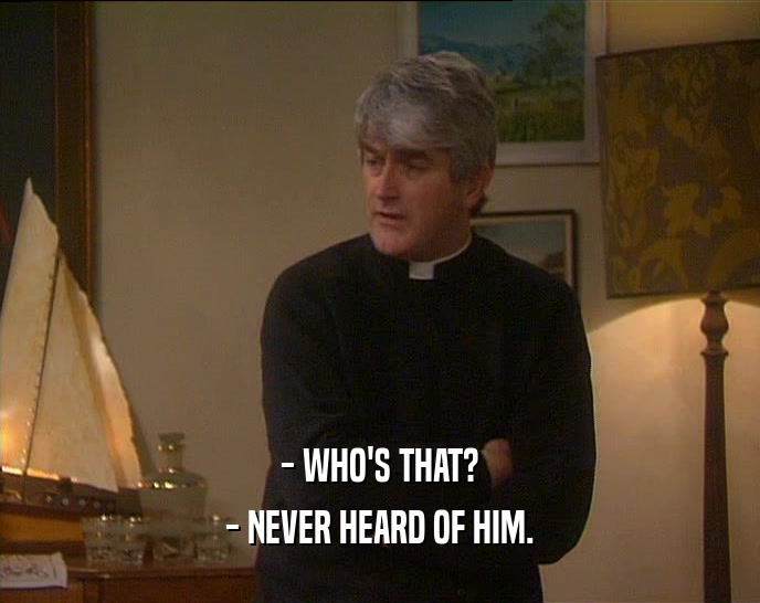 - WHO'S THAT? - NEVER HEARD OF HIM. 