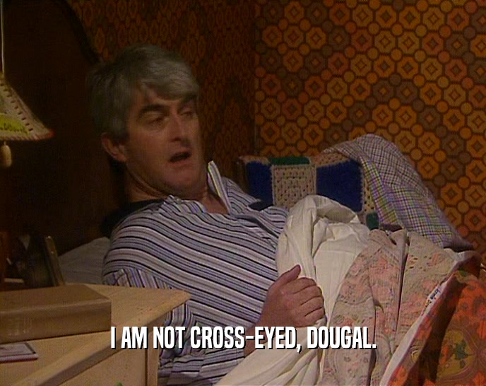 I AM NOT CROSS-EYED, DOUGAL.  