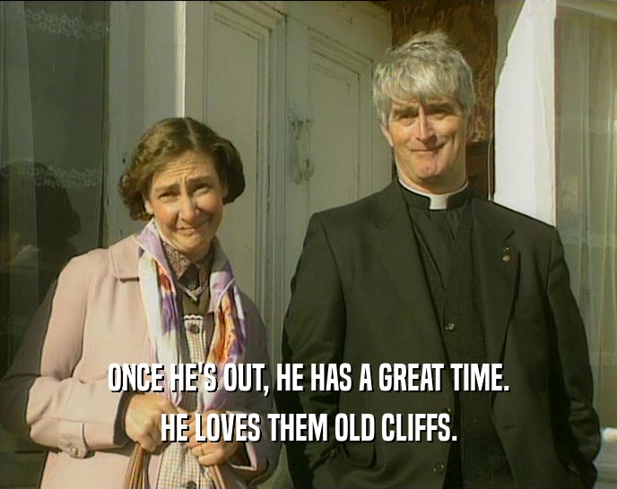 ONCE HE'S OUT, HE HAS A GREAT TIME. HE LOVES THEM OLD CLIFFS. 