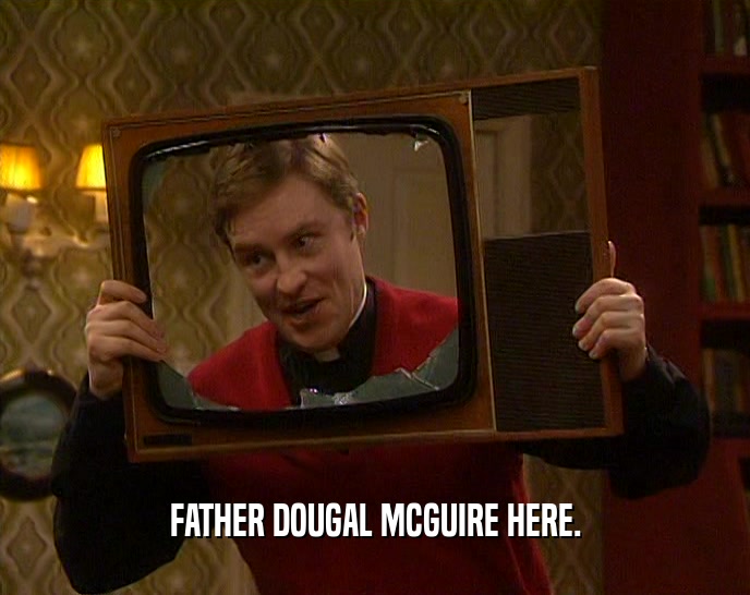FATHER DOUGAL MCGUIRE HERE.  