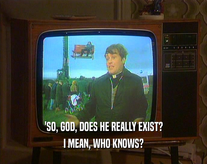 'SO, GOD, DOES HE REALLY EXIST?
 I MEAN, WHO KNOWS?
 