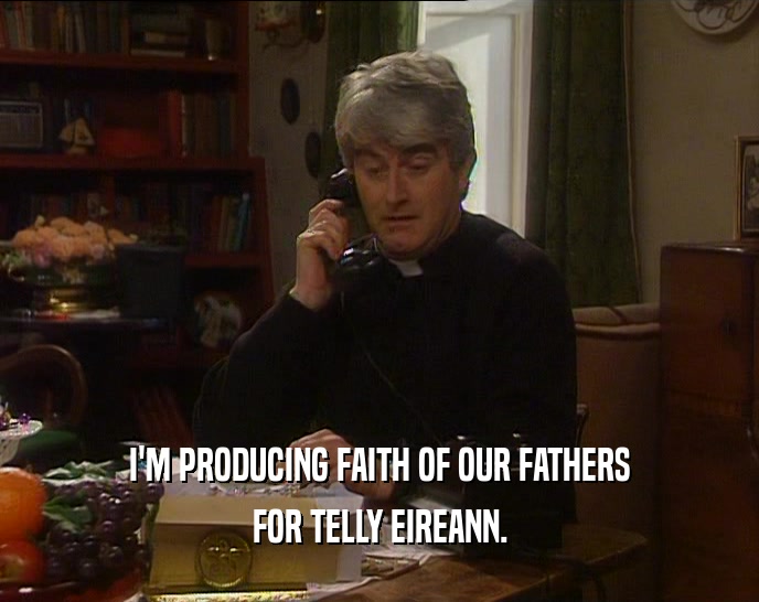 I'M PRODUCING FAITH OF OUR FATHERS FOR TELLY EIREANN. 