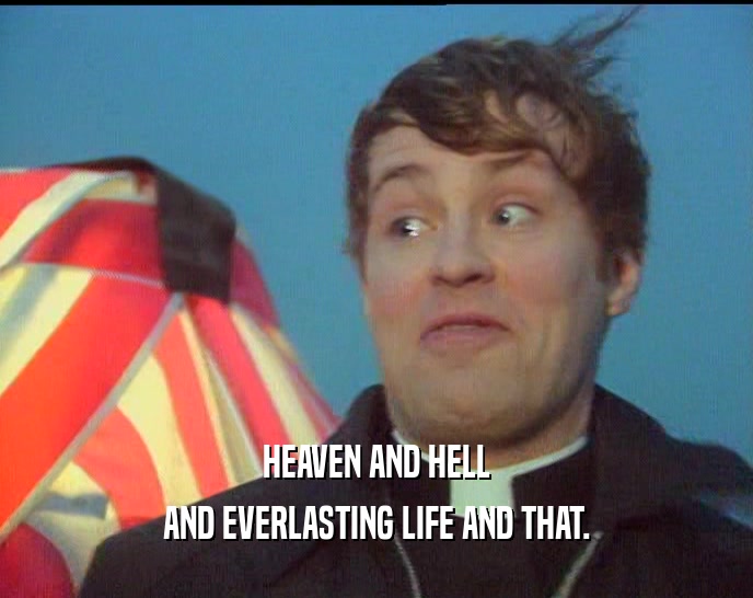 HEAVEN AND HELL AND EVERLASTING LIFE AND THAT. 