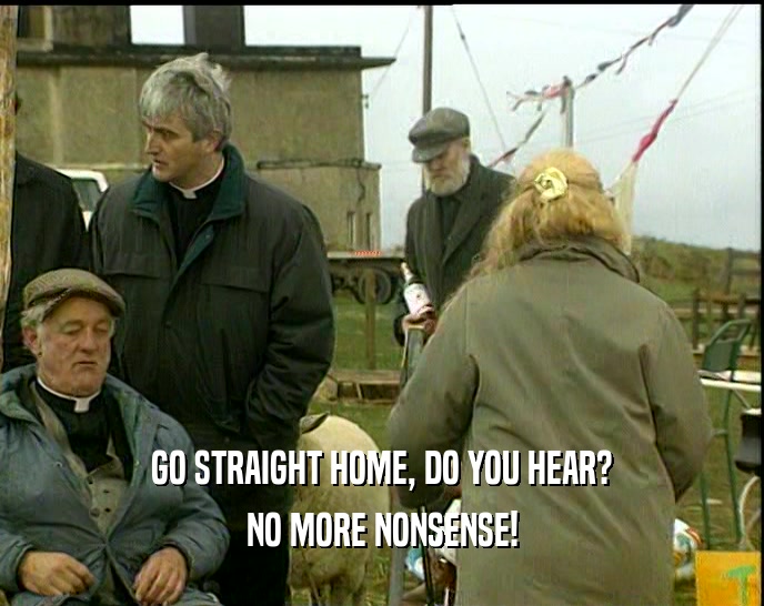 GO STRAIGHT HOME, DO YOU HEAR? NO MORE NONSENSE! 