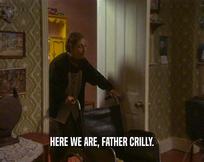 HERE WE ARE, FATHER CRILLY.
  