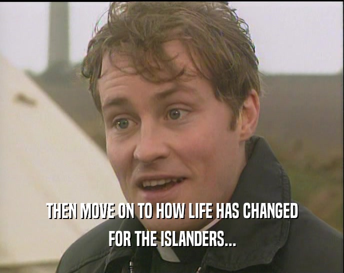THEN MOVE ON TO HOW LIFE HAS CHANGED FOR THE ISLANDERS... 