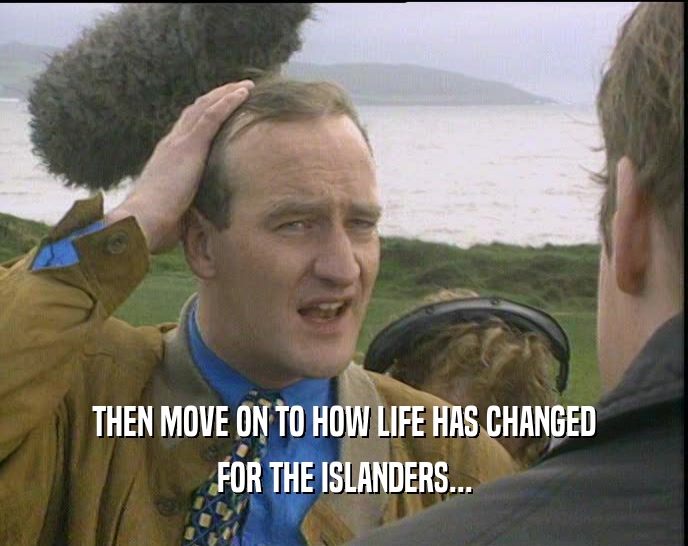 THEN MOVE ON TO HOW LIFE HAS CHANGED FOR THE ISLANDERS... 