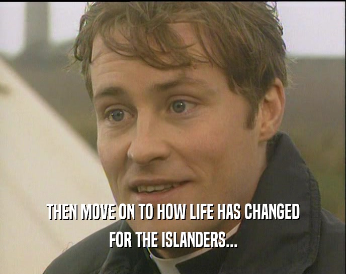 THEN MOVE ON TO HOW LIFE HAS CHANGED FOR THE ISLANDERS... 