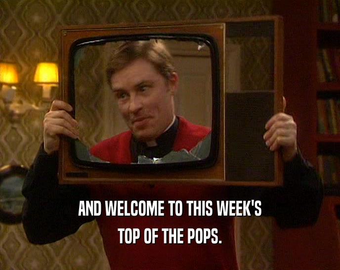 AND WELCOME TO THIS WEEK'S TOP OF THE POPS. 