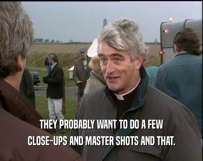 THEY PROBABLY WANT TO DO A FEW CLOSE-UPS AND MASTER SHOTS AND THAT. 