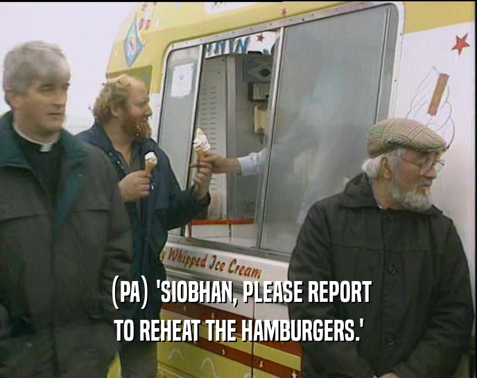 (PA) 'SIOBHAN, PLEASE REPORT TO REHEAT THE HAMBURGERS.' 