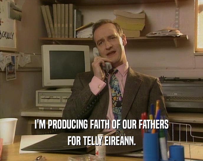 I'M PRODUCING FAITH OF OUR FATHERS
 FOR TELLY EIREANN.
 