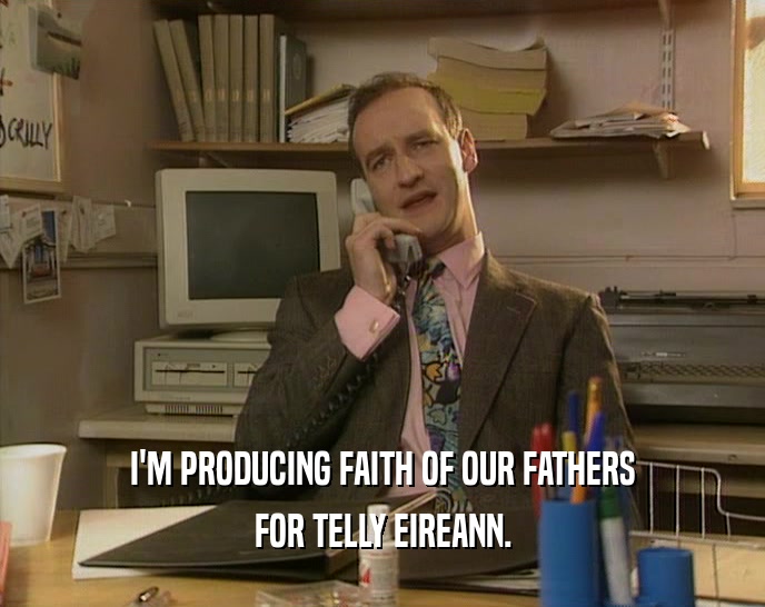 I'M PRODUCING FAITH OF OUR FATHERS FOR TELLY EIREANN. 