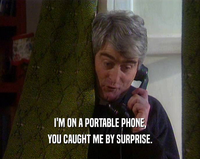 I'M ON A PORTABLE PHONE,
 YOU CAUGHT ME BY SURPRISE.
 